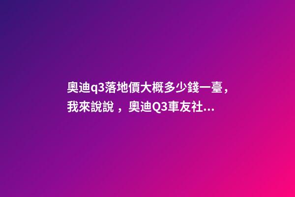 奧迪q3落地價大概多少錢一臺，我來說說，奧迪Q3車友社區(qū)（364期）